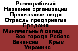 Разнорабочий › Название организации ­ Правильные люди › Отрасль предприятия ­ Продажи › Минимальный оклад ­ 30 000 - Все города Работа » Вакансии   . Крым,Украинка